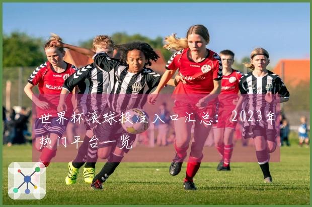 世界杯滚球投注入口汇总：2023年热门平台一览