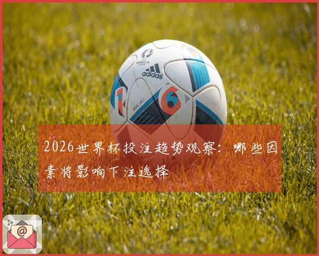 2026世界杯投注趋势观察：哪些因素将影响下注选择