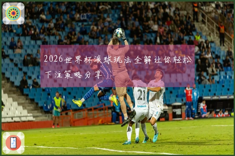 2026世界杯滚球玩法全解让你轻松下注策略分享