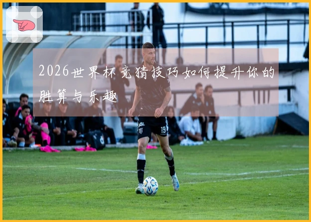 2026世界杯竞猜技巧如何提升你的胜算与乐趣