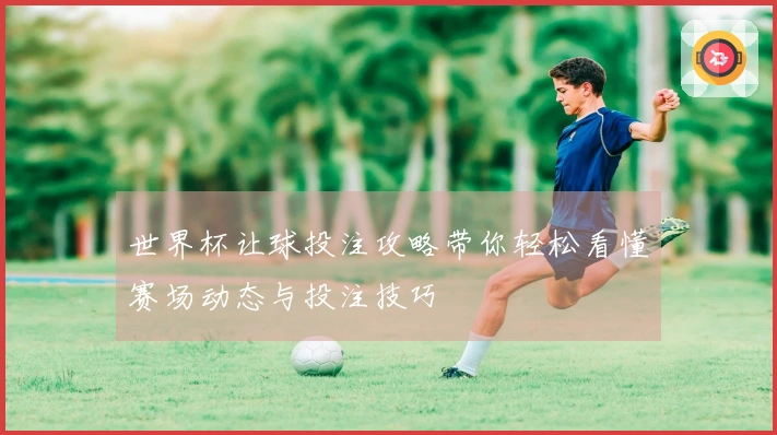 世界杯让球投注攻略带你轻松看懂赛场动态与投注技巧