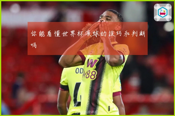 你能看懂世界杯滚球的技巧和判断吗