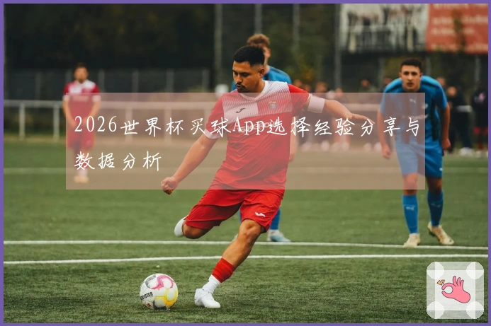 2026世界杯买球App选择经验分享与数据分析