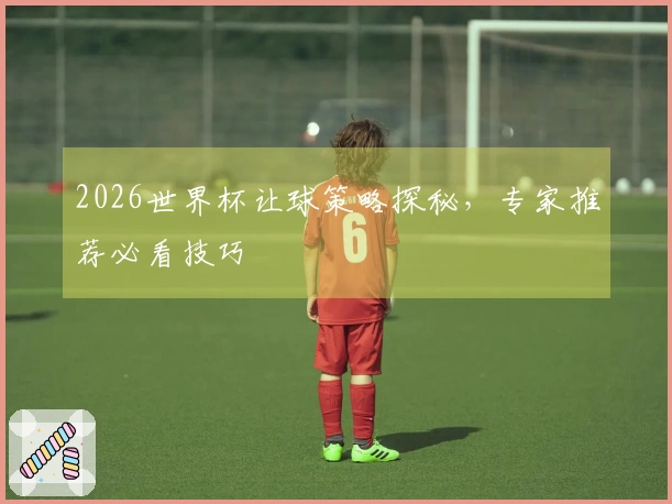 2026世界杯让球策略探秘，专家推荐必看技巧