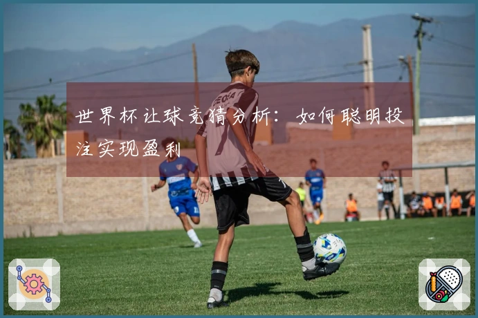 世界杯让球竞猜分析：如何聪明投注实现盈利