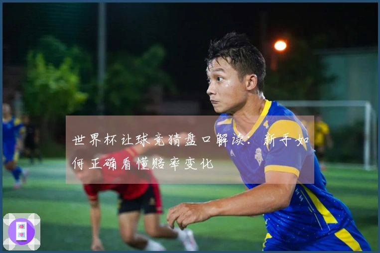 世界杯让球竞猜盘口解读：新手如何正确看懂赔率变化