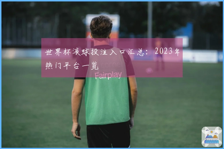 世界杯滚球投注入口汇总：2023年热门平台一览