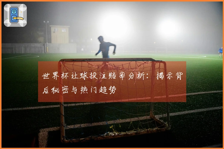 世界杯让球投注赔率分析：揭示背后秘密与热门趋势