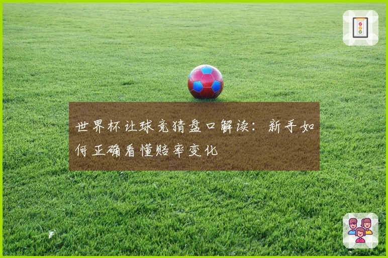 世界杯让球竞猜盘口解读：新手如何正确看懂赔率变化