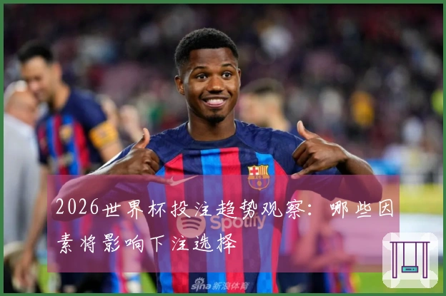 2026世界杯投注趋势观察：哪些因素将影响下注选择