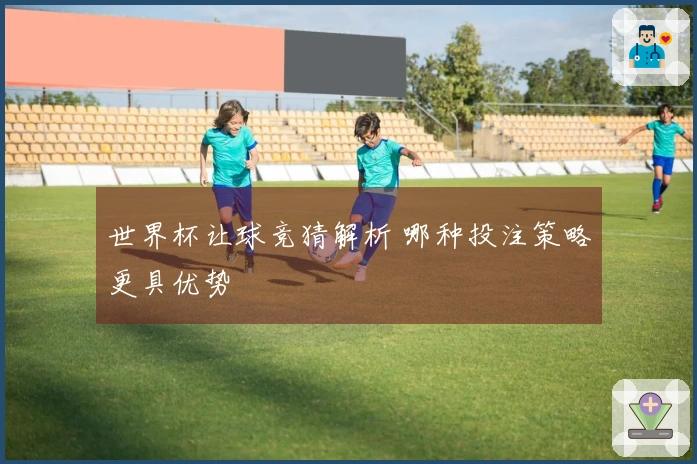 世界杯让球竞猜解析 哪种投注策略更具优势